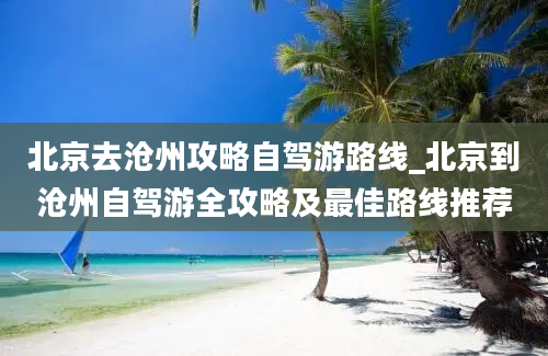 北京去沧州攻略自驾游路线_北京到沧州自驾游全攻略及最佳路线推荐