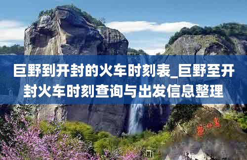 巨野到开封的火车时刻表_巨野至开封火车时刻查询与出发信息整理