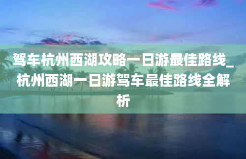 驾车杭州西湖攻略一日游最佳路线_杭州西湖一日游驾车最佳路线全解析