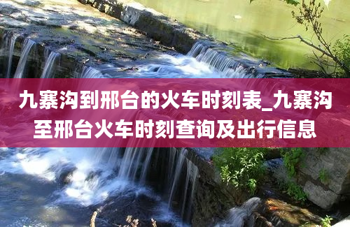 九寨沟到邢台的火车时刻表_九寨沟至邢台火车时刻查询及出行信息