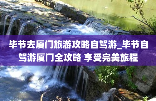 毕节去厦门旅游攻略自驾游_毕节自驾游厦门全攻略 享受完美旅程