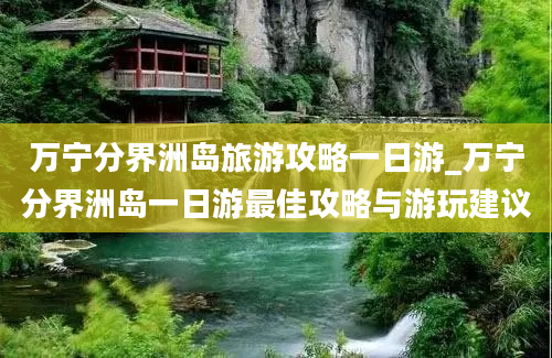 万宁分界洲岛旅游攻略一日游_万宁分界洲岛一日游最佳攻略与游玩建议