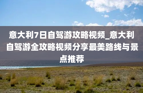 意大利7日自驾游攻略视频_意大利自驾游全攻略视频分享最美路线与景点推荐