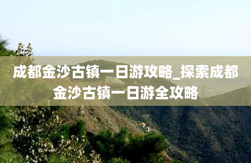 成都金沙古镇一日游攻略_探索成都金沙古镇一日游全攻略