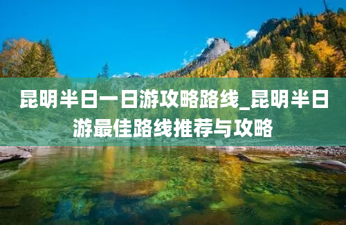 昆明半日一日游攻略路线_昆明半日游最佳路线推荐与攻略