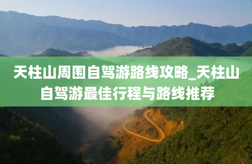 天柱山周围自驾游路线攻略_天柱山自驾游最佳行程与路线推荐