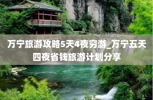 万宁旅游攻略5天4夜穷游_万宁五天四夜省钱旅游计划分享