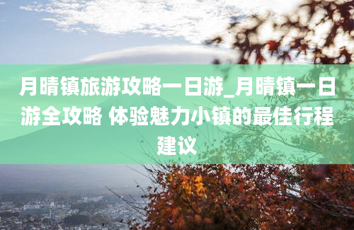 月晴镇旅游攻略一日游_月晴镇一日游全攻略 体验魅力小镇的最佳行程建议