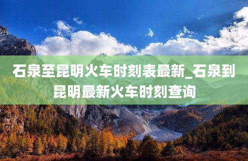 石泉至昆明火车时刻表最新_石泉到昆明最新火车时刻查询