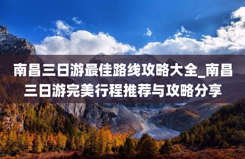 南昌三日游最佳路线攻略大全_南昌三日游完美行程推荐与攻略分享