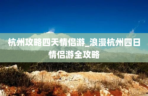 杭州攻略四天情侣游_浪漫杭州四日情侣游全攻略