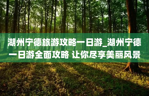 湖州宁德旅游攻略一日游_湖州宁德一日游全面攻略 让你尽享美丽风景