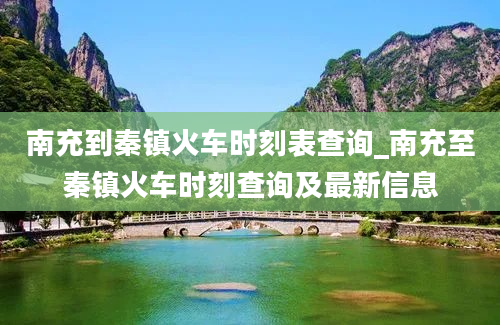 南充到秦镇火车时刻表查询_南充至秦镇火车时刻查询及最新信息