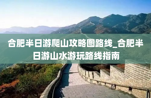 合肥半日游爬山攻略图路线_合肥半日游山水游玩路线指南