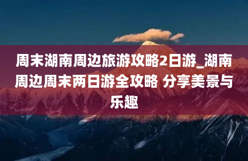 周末湖南周边旅游攻略2日游_湖南周边周末两日游全攻略 分享美景与乐趣