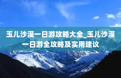 玉儿沙漠一日游攻略大全_玉儿沙漠一日游全攻略及实用建议