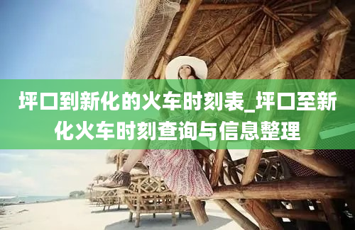 坪口到新化的火车时刻表_坪口至新化火车时刻查询与信息整理