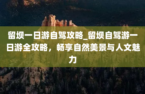 留坝一日游自驾攻略_留坝自驾游一日游全攻略，畅享自然美景与人文魅力