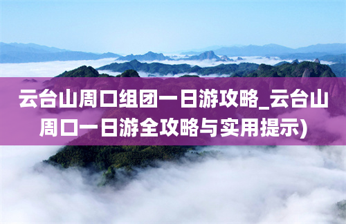 云台山周口组团一日游攻略_云台山周口一日游全攻略与实用提示)