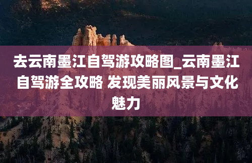 去云南墨江自驾游攻略图_云南墨江自驾游全攻略 发现美丽风景与文化魅力