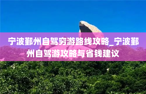 宁波鄞州自驾穷游路线攻略_宁波鄞州自驾游攻略与省钱建议