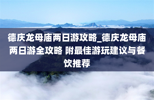 德庆龙母庙两日游攻略_德庆龙母庙两日游全攻略 附最佳游玩建议与餐饮推荐