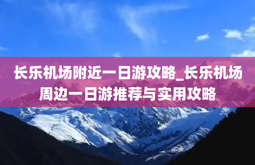 长乐机场附近一日游攻略_长乐机场周边一日游推荐与实用攻略