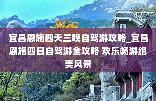 宜昌恩施四天三晚自驾游攻略_宜昌恩施四日自驾游全攻略 欢乐畅游绝美风景