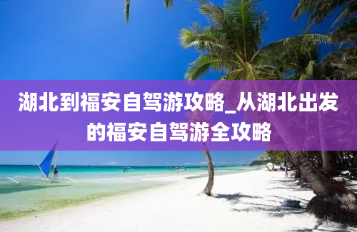 湖北到福安自驾游攻略_从湖北出发的福安自驾游全攻略