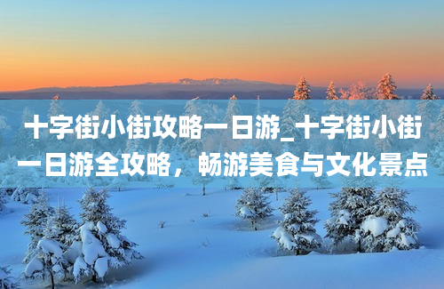 十字街小街攻略一日游_十字街小街一日游全攻略，畅游美食与文化景点