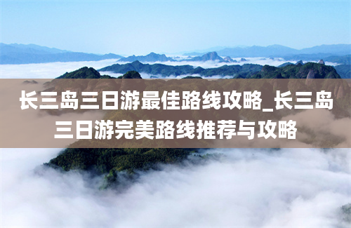 长三岛三日游最佳路线攻略_长三岛三日游完美路线推荐与攻略