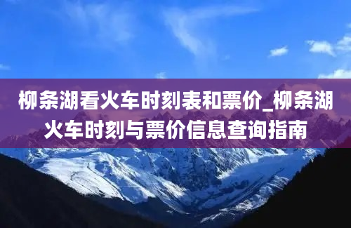 柳条湖看火车时刻表和票价_柳条湖火车时刻与票价信息查询指南