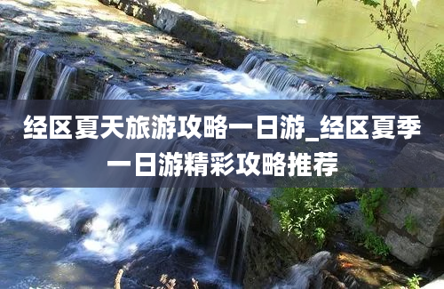 经区夏天旅游攻略一日游_经区夏季一日游精彩攻略推荐