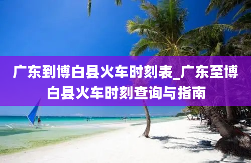 广东到博白县火车时刻表_广东至博白县火车时刻查询与指南