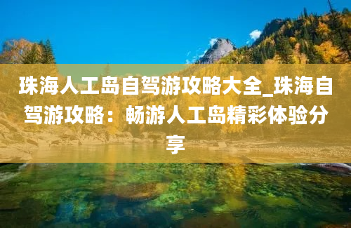 珠海人工岛自驾游攻略大全_珠海自驾游攻略：畅游人工岛精彩体验分享