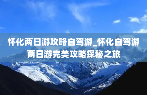 怀化两日游攻略自驾游_怀化自驾游两日游完美攻略探秘之旅