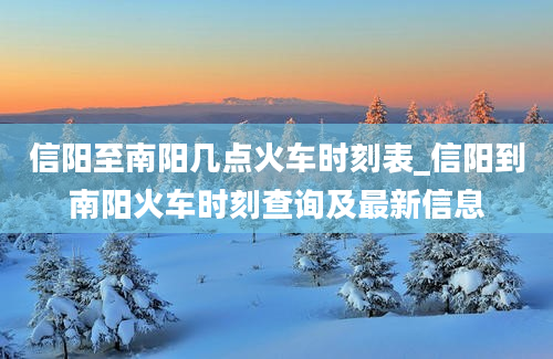 信阳至南阳几点火车时刻表_信阳到南阳火车时刻查询及最新信息