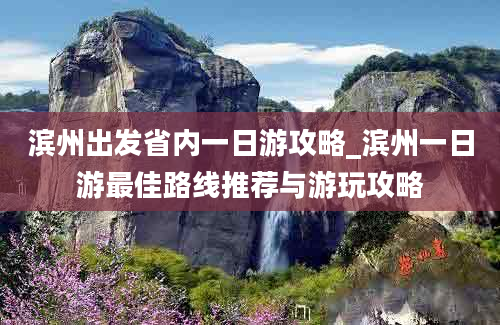 滨州出发省内一日游攻略_滨州一日游最佳路线推荐与游玩攻略