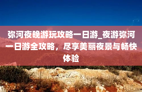 弥河夜晚游玩攻略一日游_夜游弥河一日游全攻略，尽享美丽夜景与畅快体验