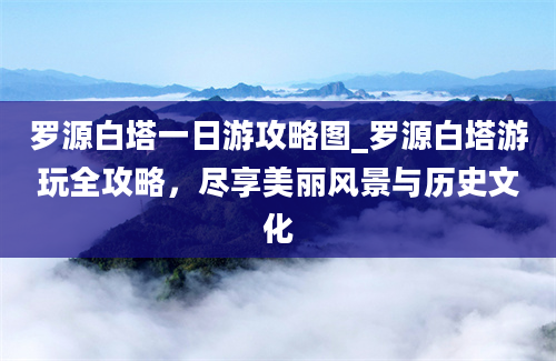 罗源白塔一日游攻略图_罗源白塔游玩全攻略，尽享美丽风景与历史文化