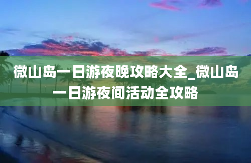 微山岛一日游夜晚攻略大全_微山岛一日游夜间活动全攻略