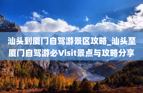 汕头到厦门自驾游景区攻略_汕头至厦门自驾游必Visit景点与攻略分享