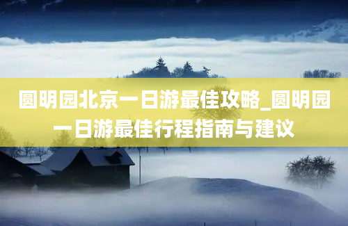 圆明园北京一日游最佳攻略_圆明园一日游最佳行程指南与建议