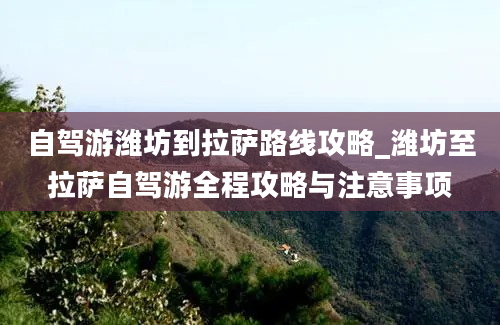 自驾游潍坊到拉萨路线攻略_潍坊至拉萨自驾游全程攻略与注意事项