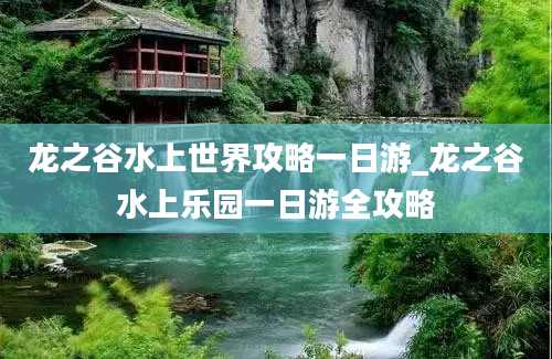 龙之谷水上世界攻略一日游_龙之谷水上乐园一日游全攻略