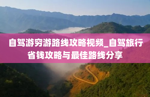 自驾游穷游路线攻略视频_自驾旅行省钱攻略与最佳路线分享