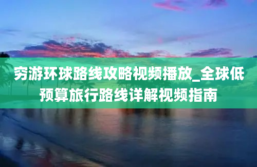 穷游环球路线攻略视频播放_全球低预算旅行路线详解视频指南