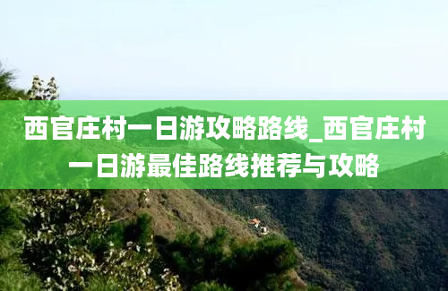 西官庄村一日游攻略路线_西官庄村一日游最佳路线推荐与攻略