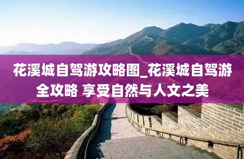 花溪城自驾游攻略图_花溪城自驾游全攻略 享受自然与人文之美