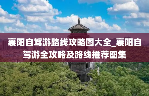 襄阳自驾游路线攻略图大全_襄阳自驾游全攻略及路线推荐图集